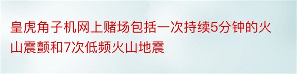 皇虎角子机网上赌场包括一次持续5分钟的火山震颤和7次低频火山地震