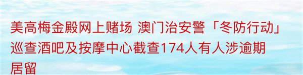 美高梅金殿网上赌场 澳门治安警「冬防行动」巡查酒吧及按摩中心截查174人有人涉逾期居留