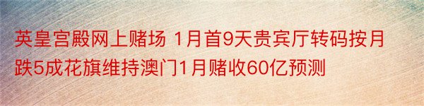 英皇宫殿网上赌场 1月首9天贵宾厅转码按月跌5成花旗维持澳门1月赌收60亿预测