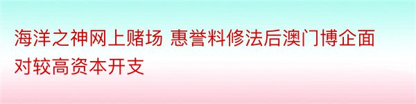 海洋之神网上赌场 惠誉料修法后澳门博企面对较高资本开支