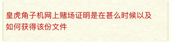 皇虎角子机网上赌场证明是在甚么时候以及如何获得该份文件