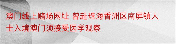 澳门线上赌场网址 曾赴珠海香洲区南屏镇人士入境澳门须接受医学观察