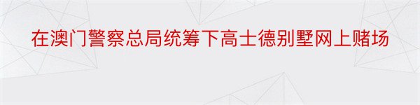 在澳门警察总局统筹下高士德别墅网上赌场