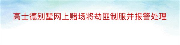 高士德别墅网上赌场将劫匪制服并报警处理