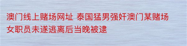 澳门线上赌场网址 泰国猛男强奸澳门某赌场女职员未遂逃离后当晚被逮