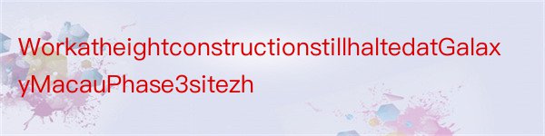 WorkatheightconstructionstillhaltedatGalaxyMacauPhase3sitezh